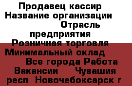 Продавец-кассир › Название организации ­ Diva LLC › Отрасль предприятия ­ Розничная торговля › Минимальный оклад ­ 30 000 - Все города Работа » Вакансии   . Чувашия респ.,Новочебоксарск г.